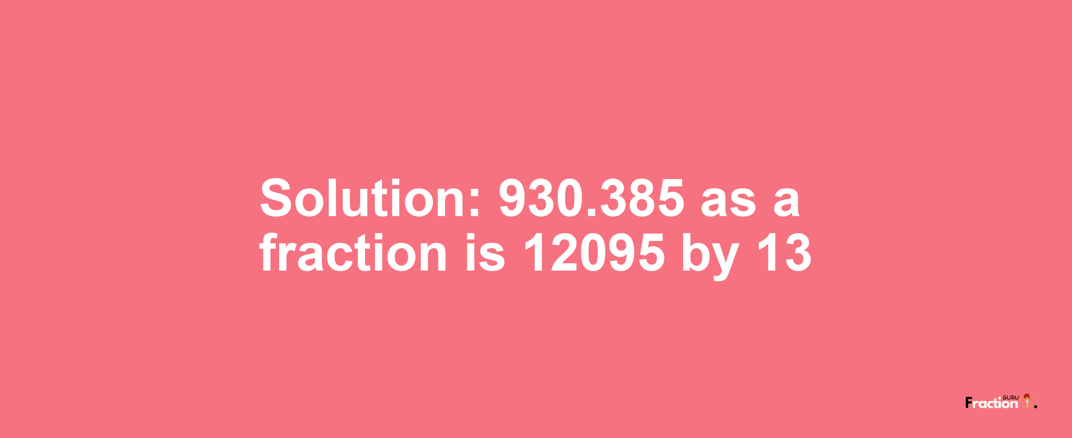 Solution:930.385 as a fraction is 12095/13